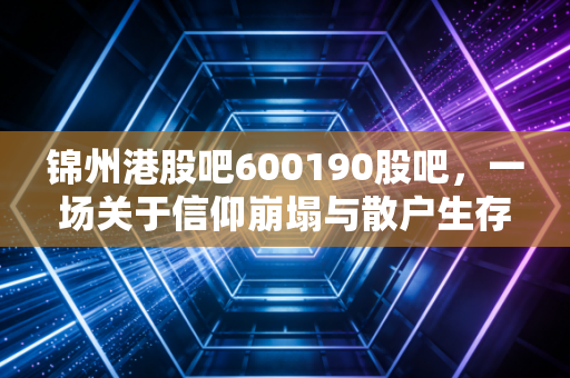 锦州港股吧600190股吧，一场关于信仰崩塌与散户生存的深度复盘