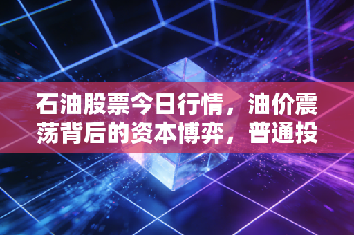 石油股票今日行情，油价震荡背后的资本博弈，普通投资者该如何守住钱袋子？