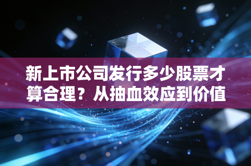 新上市公司发行多少股票才算合理？从抽血效应到价值投资的深度思考