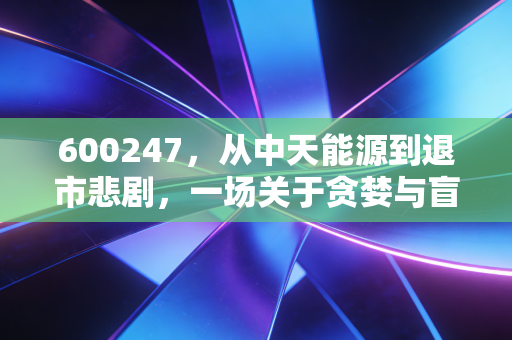 600247，从中天能源到退市悲剧，一场关于贪婪与盲目的人性实验