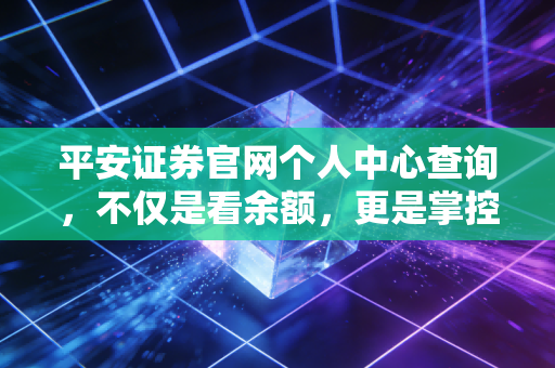 平安证券官网个人中心查询，不仅是看余额，更是掌控财富人生的起点