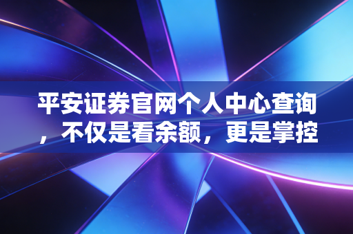 平安证券官网个人中心查询，不仅是看余额，更是掌控财富人生的起点