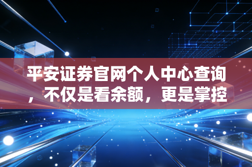 平安证券官网个人中心查询，不仅是看余额，更是掌控财富人生的起点