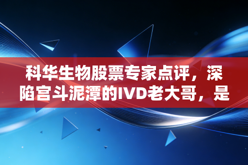 科华生物股票专家点评，深陷宫斗泥潭的IVD老大哥，是黄金坑还是价值陷阱？