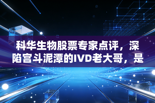 科华生物股票专家点评，深陷宫斗泥潭的IVD老大哥，是黄金坑还是价值陷阱？