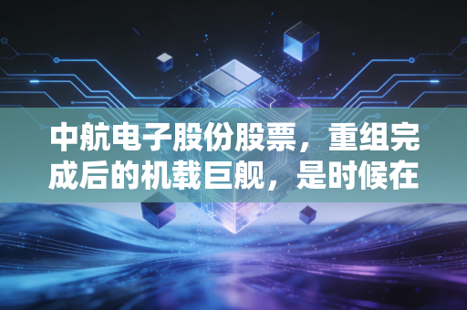 中航电子股份股票,重组完成后的机载巨舰,是时候在这个赛道躺赢了吗?