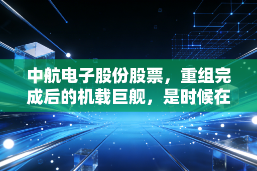 中航电子股份股票，重组完成后的机载巨舰，是时候在这个赛道躺赢了吗？