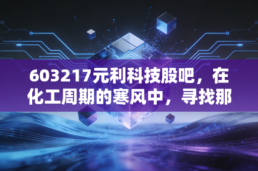 603217元利科技股吧，在化工周期的寒风中，寻找那个耐心的种树人
