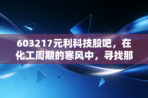 603217元利科技股吧，在化工周期的寒风中，寻找那个耐心的种树人