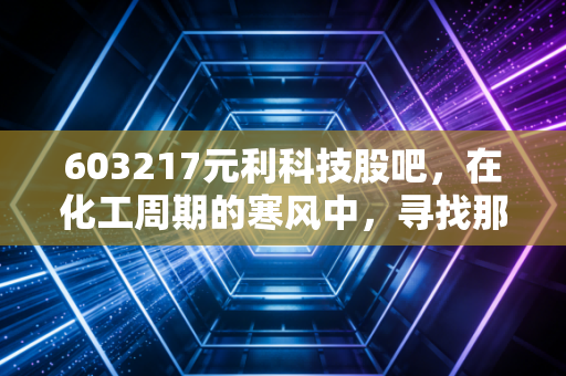 603217元利科技股吧，在化工周期的寒风中，寻找那个耐心的种树人