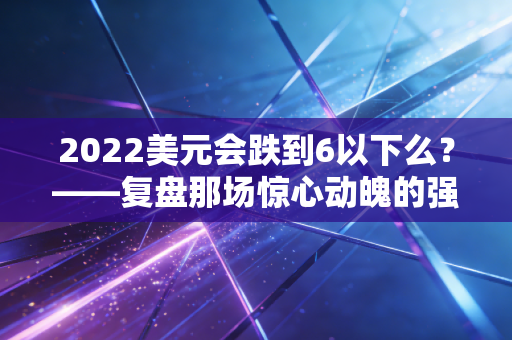 2022美元会跌到6以下么？——复盘那场惊心动魄的强美元周期与普通人的财富悲喜