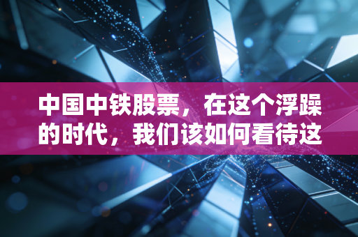 中国中铁股票，在这个浮躁的时代，我们该如何看待这位基建狂魔的守门人？