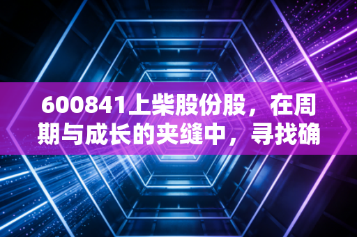 600841上柴股份股，在周期与成长的夹缝中，寻找确定性投资的答案