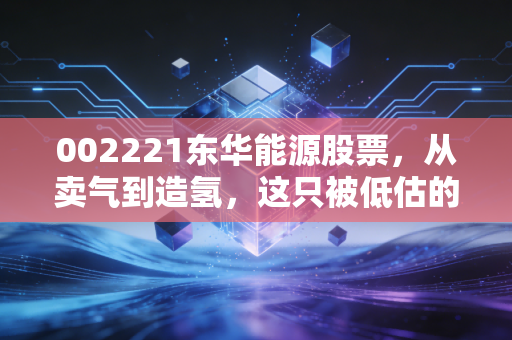 002221东华能源股票，从卖气到造氢，这只被低估的化工巨头能否迎来戴维斯双击？