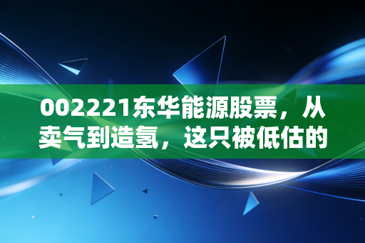 002221东华能源股票，从卖气到造氢，这只被低估的化工巨头能否迎来戴维斯双击？