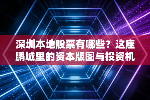 深圳本地股票有哪些？这座鹏城里的资本版图与投资机会全解析