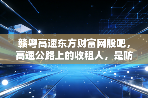 赣粤高速东方财富网股吧，高速公路上的收租人，是防御堡垒还是温水煮青蛙？