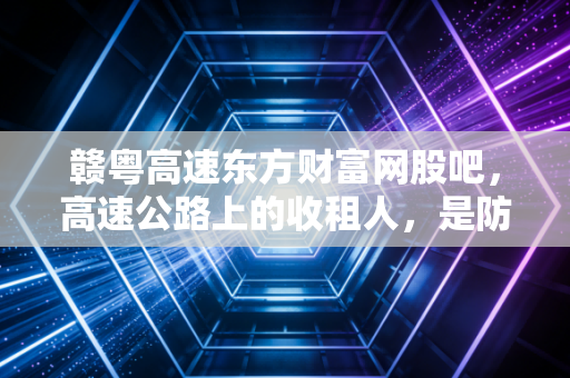 赣粤高速东方财富网股吧，高速公路上的收租人，是防御堡垒还是温水煮青蛙？