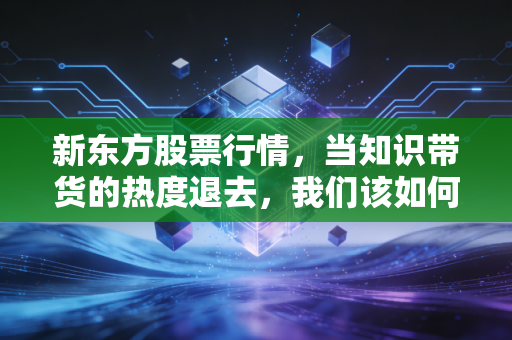 新东方股票行情，当知识带货的热度退去，我们该如何审视这家公司的未来？