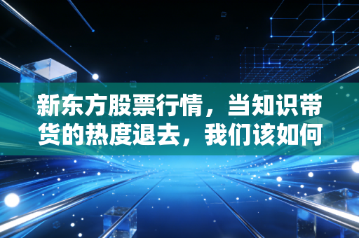 新东方股票行情,当知识带货的热度退去,我们该如何审视这家公司的未来?