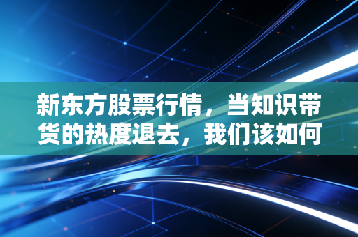 新东方股票行情，当知识带货的热度退去，我们该如何审视这家公司的未来？