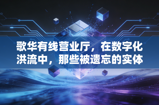 歌华有线营业厅，在数字化洪流中，那些被遗忘的实体孤岛与温情坚守