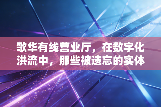 歌华有线营业厅，在数字化洪流中，那些被遗忘的实体孤岛与温情坚守