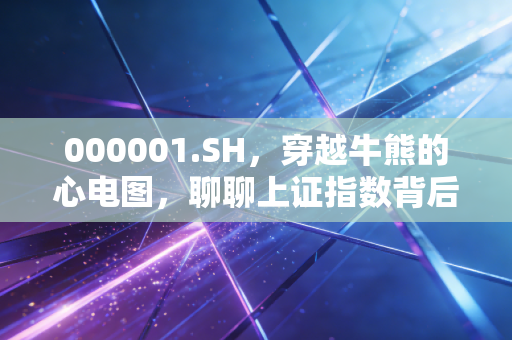 000001.SH，穿越牛熊的心电图，聊聊上证指数背后的中国经济体温与我们的财富焦虑
