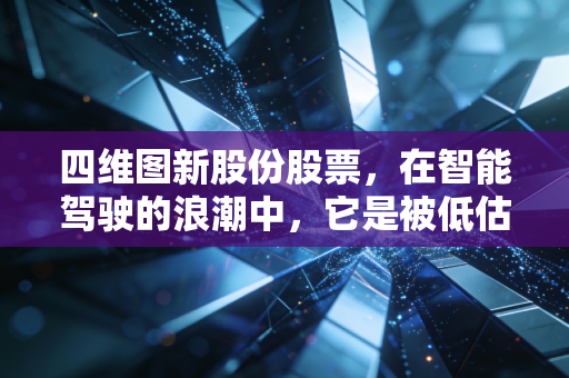 四维图新股份股票，在智能驾驶的浪潮中，它是被低估的隐形冠军还是还在迷雾中奔跑的追光者？