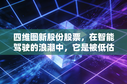 四维图新股份股票，在智能驾驶的浪潮中，它是被低估的隐形冠军还是还在迷雾中奔跑的追光者？