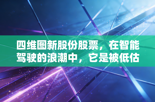 四维图新股份股票，在智能驾驶的浪潮中，它是被低估的隐形冠军还是还在迷雾中奔跑的追光者？
