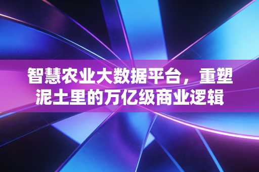 智慧农业大数据平台，重塑泥土里的万亿级商业逻辑