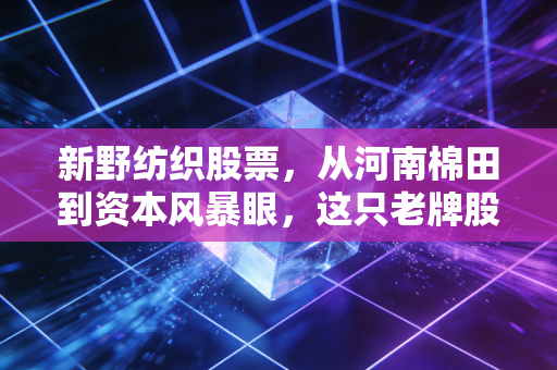 新野纺织股票,从河南棉田到资本风暴眼,这只老牌股还能穿出新花样吗?