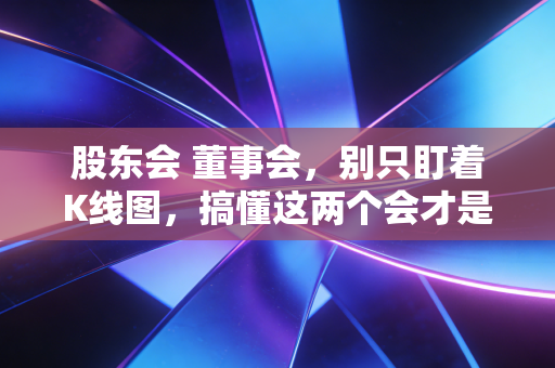 股东会 董事会，别只盯着K线图，搞懂这两个会才是投资的必修课
