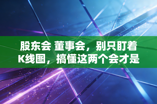 股东会 董事会，别只盯着K线图，搞懂这两个会才是投资的必修课