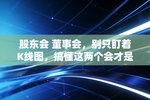 股东会 董事会，别只盯着K线图，搞懂这两个会才是投资的必修课