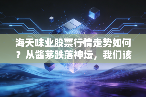海天味业股票行情走势如何？从酱茅跌落神坛，我们该如何看待这只曾经的白马股？