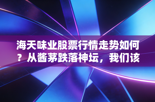 海天味业股票行情走势如何？从酱茅跌落神坛，我们该如何看待这只曾经的白马股？