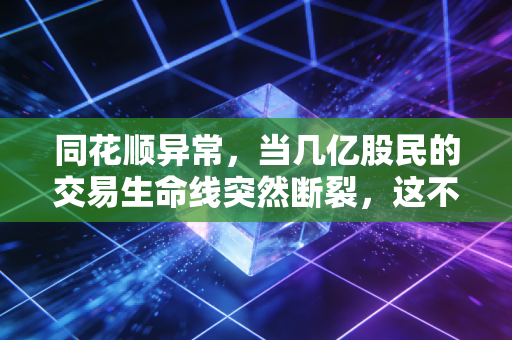 同花顺异常,当几亿股民的交易生命线突然断裂,这不仅仅是一次技术故障