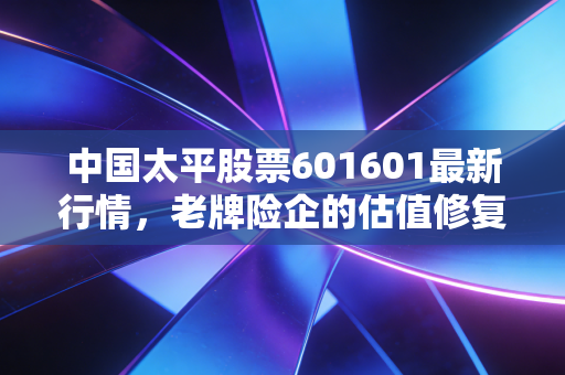 中国太平股票601601最新行情，老牌险企的估值修复之路，值得长线持有吗？