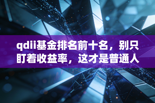 qdii基金排名前十名，别只盯着收益率，这才是普通人的全球资产配置密码