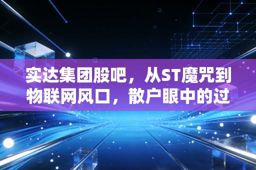 实达集团股吧，从ST魔咒到物联网风口，散户眼中的过山车还能开多久？
