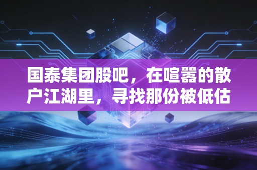 国泰集团股吧，在喧嚣的散户江湖里，寻找那份被低估的烟火气