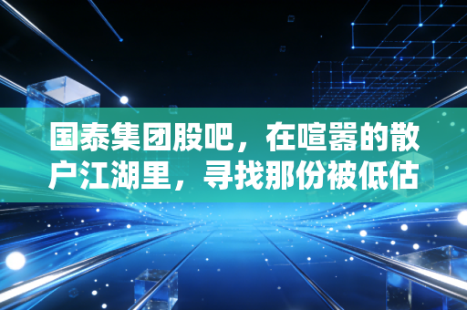国泰集团股吧，在喧嚣的散户江湖里，寻找那份被低估的烟火气