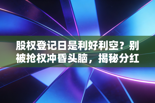 股权登记日是利好利空？别被抢权冲昏头脑，揭秘分红背后的真实博弈