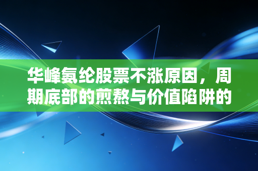 华峰氨纶股票不涨原因，周期底部的煎熬与价值陷阱的博弈