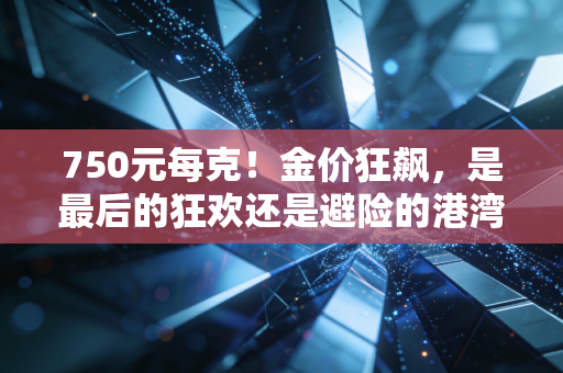 750元每克！金价狂飙，是最后的狂欢还是避险的港湾？