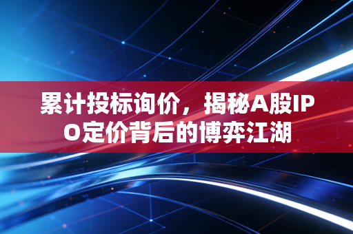 累计投标询价,揭秘A股IPO定价背后的博弈江湖