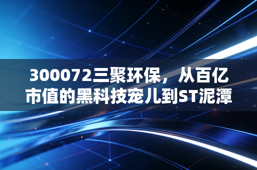 300072三聚环保，从百亿市值的黑科技宠儿到ST泥潭，这只股票给散户上了怎样的一课？