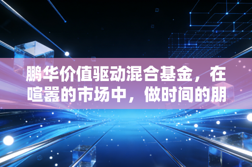 鹏华价值驱动混合基金，在喧嚣的市场中，做时间的朋友而非情绪的奴隶
